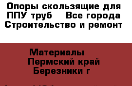 Опоры скользящие для ППУ труб. - Все города Строительство и ремонт » Материалы   . Пермский край,Березники г.